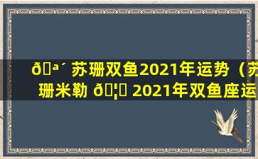 🪴 苏珊双鱼2021年运势（苏珊米勒 🦄 2021年双鱼座运势完整版）